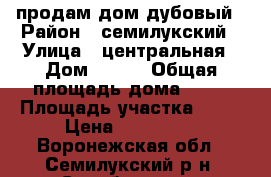 продам дом дубовый › Район ­ семилукский › Улица ­ центральная › Дом ­ 128 › Общая площадь дома ­ 50 › Площадь участка ­ 20 › Цена ­ 200 000 - Воронежская обл., Семилукский р-н, Серебрянка с. Недвижимость » Дома, коттеджи, дачи продажа   . Воронежская обл.